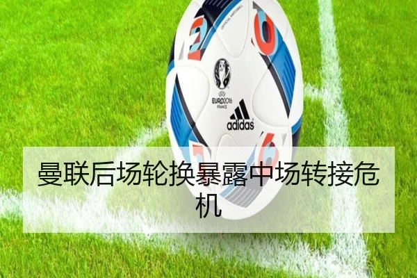 曼联后场轮换暴露中场转接危机