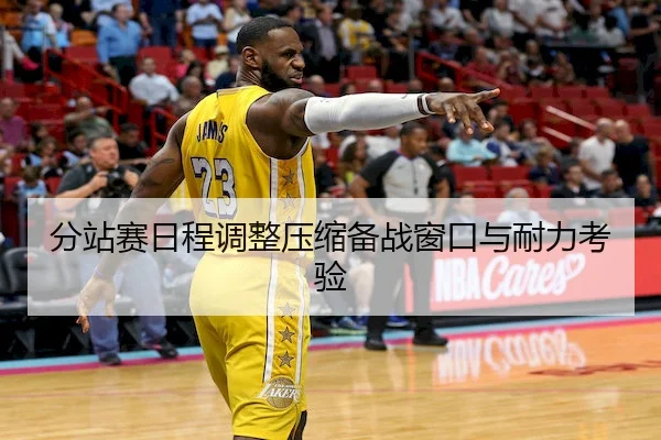 分站赛日程调整压缩备战窗口与耐力考验