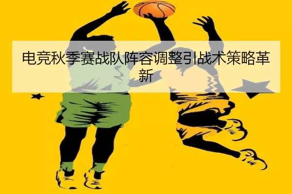电竞秋季赛战队阵容调整引战术策略革新